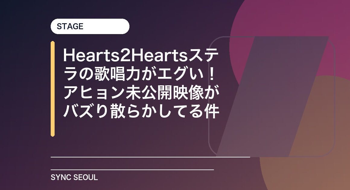 Hearts2Heartsステラの歌唱力がエグい！アヒョン未公開映像がバズり散らかしてる件