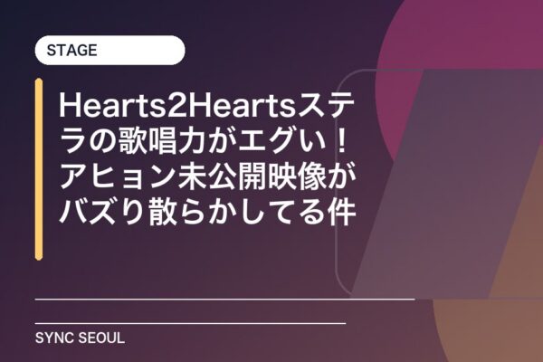 Hearts2Heartsステラの歌唱力がエグい！アヒョン未公開映像がバズり散らかしてる件