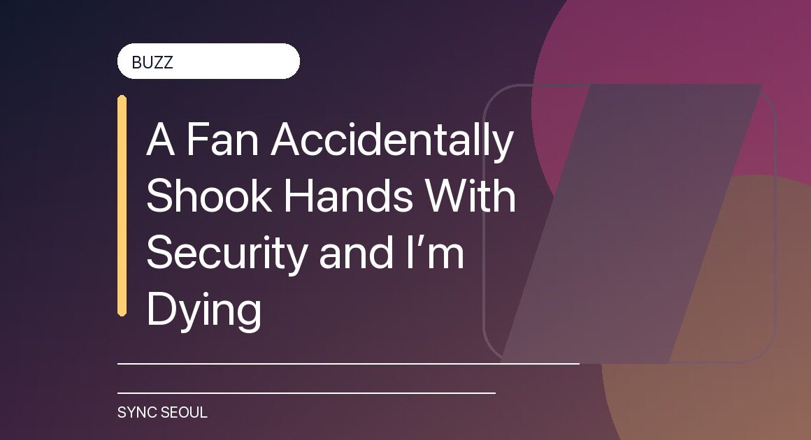 A Fan Accidentally Shook Hands With Security and I’m Dying